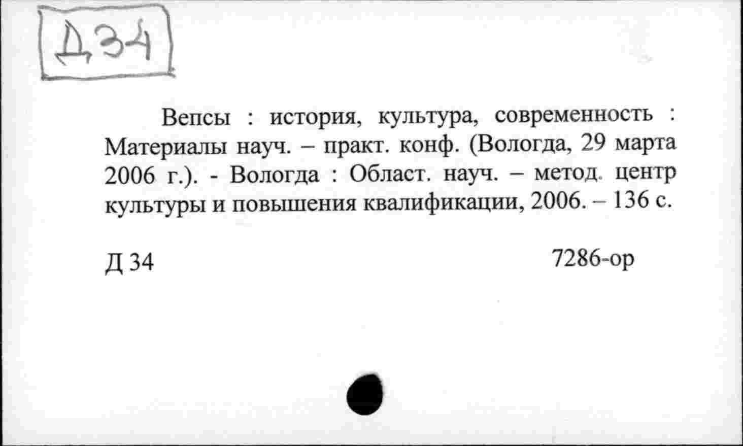 ﻿Вепсы : история, культура, современность : Материалы науч. - практ. конф. (Вологда, 29 марта 2006 г.). - Вологда : Облает, науч. - метод, центр культуры и повышения квалификации, 2006. - 136 с.
Д34
7286-ор